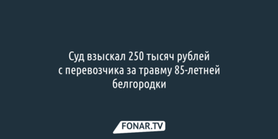 Суд взыскал 250 тысяч рублей с перевозчика за травму 85-летней белгородки
