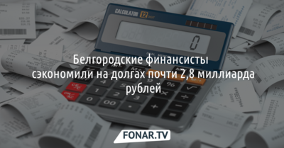 Белгородские финансисты сэкономили на долгах почти 2,8 миллиарда рублей