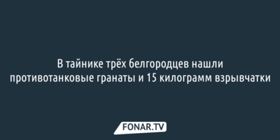 В тайнике трёх белгородцев нашли противотанковые гранаты и 15 килограмм взрывчатки