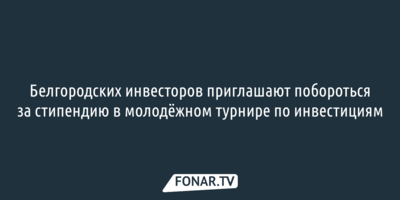 Белгородских инвесторов приглашают побороться за стипендию в молодёжном турнире по инвестициям 