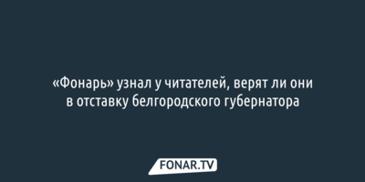«Фонарь» узнал у читателей, верят ли они в отставку белгородского губернатора