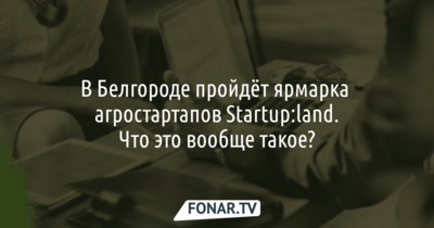 В Белгороде пройдёт ярмарка агростартапов Startup:land. Что это такое?