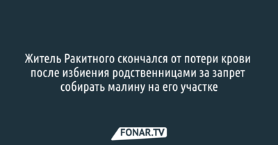 Житель Ракитного скончался от потери крови после избиения родственницами за запрет собирать малину на его участке