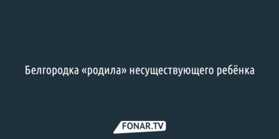 Белгородка «родила» несуществующего ребёнка