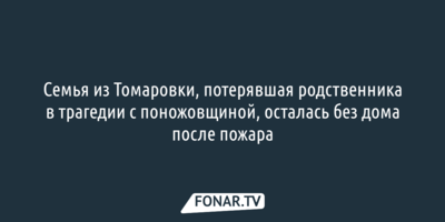 Семья из Томаровки, потерявшая родственника в трагедии с поножовщиной, осталась без дома после пожара