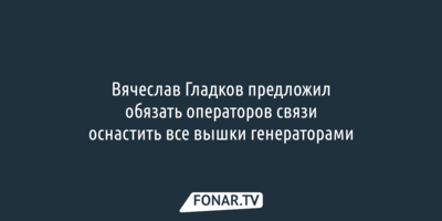 Вячеслав Гладков предложил обязать операторов связи оснастить все вышки генераторами