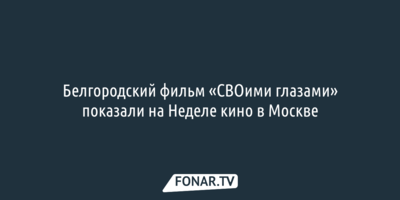 Белгородский фильм «СВОими глазами» показали на Неделе кино в Москве