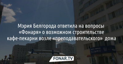 Мэрия Белгорода ответила на вопросы «Фонаря» о возможном строительстве кафе-пекарни возле «преподавательского» дома
