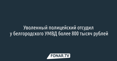 Уволенный полицейский отсудил у белгородского УМВД более 800 тысяч рублей