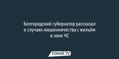 Белгородский губернатор рассказал о случаях мошенничества с жильём в зоне ЧС