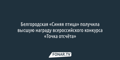 Белгородская «Синяя птица» получила высшую награду всероссийского конкурса «Точка отсчёта»