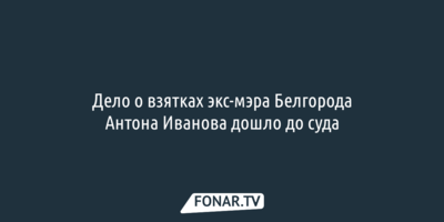 Дело о взятках экс-мэра Белгорода Антона Иванова направили в суд