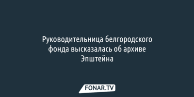 Руководительница белгородского фонда высказалась об архиве Эпштейна