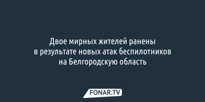 Двое мирных жителей ранены в результате новых атак беспилотников на Белгородскую область
