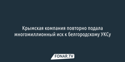 Крымская компания повторно подала многомиллионный иск к белгородскому УКСу