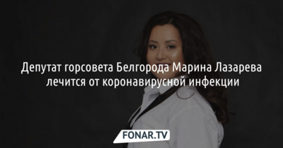 Депутат горсовета Белгорода Марина Лазарева лечится от коронавирусной инфекции