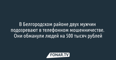 В Белгородском районе двух мужчин подозревают в телефонном мошенничестве на сумму 500 тысяч рублей