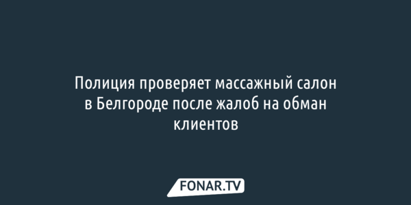 Полиция проверяет массажный салон в Белгороде после жалоб на обман клиентов