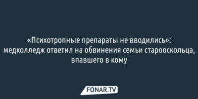 «Психотропные препараты не вводились». Медколледж ответил на обвинения семьи старооскольца, впавшего в кому