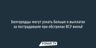 Белгородцы могут узнать больше о выплатах за пострадавшее при обстрелах ВСУ жильё