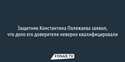 Защитник Константина Полежаева заявил, что дело его доверителя неверно квалифицировали