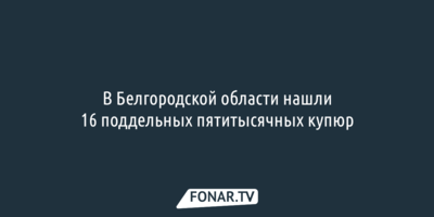 В Белгородской области нашли 16 поддельных пятитысячных купюр