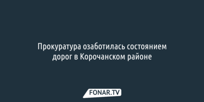 Прокуратура озаботилась состоянием дорог в Корочанском районе