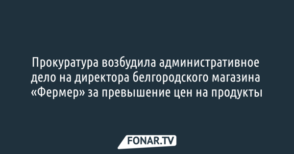 Прокуратура возбудила дело на директора магазина «Фермер» из-за высоких цен на продукты