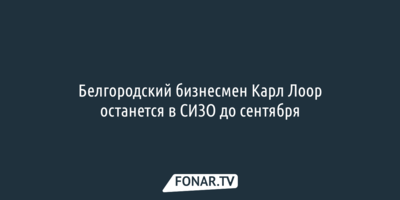 Белгородский бизнесмен Карл Лоор останется в СИЗО до сентября