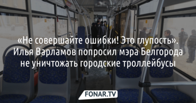 «Не совершайте ошибки! Это глупость». Блогер Илья Варламов попросил мэра Белгорода не уничтожать городские троллейбусы