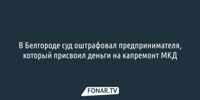 В Белгороде суд оштрафовал предпринимателя, который присвоил деньги на капремонт МКД