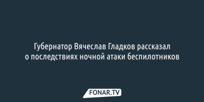 Губернатор Вячеслав Гладков рассказал о последствиях ночной атаки беспилотников