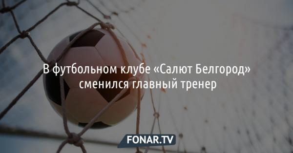 В футбольном клубе «Салют Белгород» сменился главный тренер