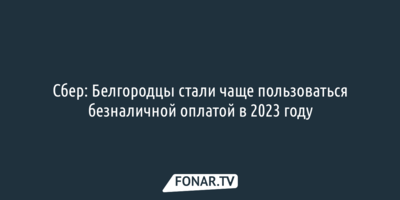 Сбер: Белгородцы стали чаще пользоваться безналичной оплатой в 2023 году
