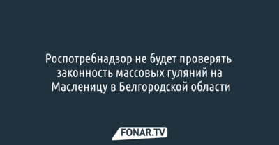 Роспотребнадзор не будет проверять законность массовых гуляний на Масленицу в Белгородской области