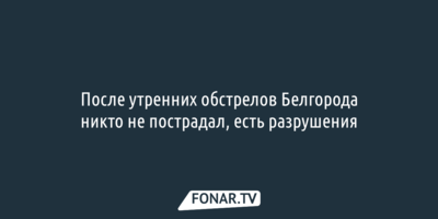 После утренних обстрелов Белгорода  никто не пострадал, есть разрушения