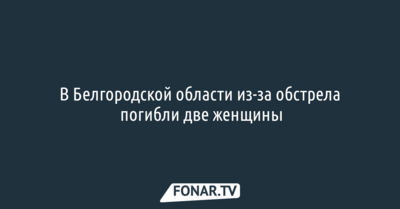 В Белгородской области из-за обстрела погибли две женщины