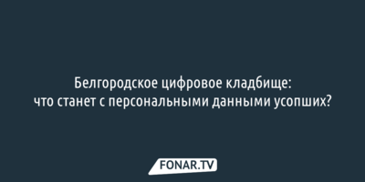 Белгородское цифровое кладбище: что станет с персональными данными усопших?
