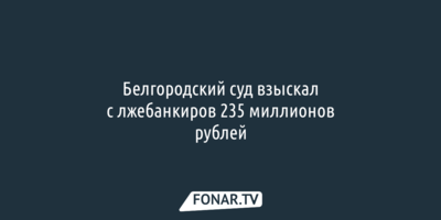 Белгородский суд взыскал с лжебанкиров 235 миллионов рублей