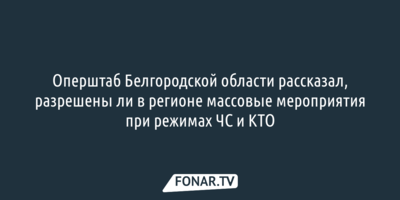 Белгородский оперштаб рассказал, можно ли проводить массовые мероприятия при режимах ЧС и КТО