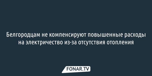 Белгородцам не компенсируют повышенные расходы на электричество из-за отсутствия отопления