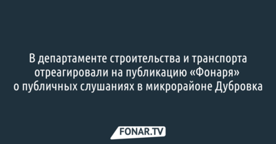 В департаменте строительства и транспорта отреагировали на публикацию «Фонаря» о публичных слушаниях в микрорайоне Дубровка