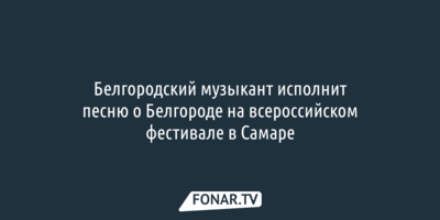 Белгородский музыкант исполнит песню о Белгороде на всероссийском фестивале в Самаре
