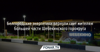 Белгородские энергетики вернули свет жителям большей части Шебекинского горокруга