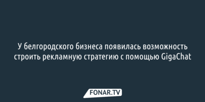 У белгородского бизнеса появилась возможность строить рекламную стратегию с помощью GigaChat