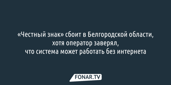 «Честный знак» сбоит в Белгородской области, хотя оператор заверял, что система может работать без интернета