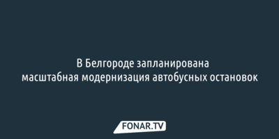 ​В Белгороде запланирована масштабная модернизация автобусных остановок