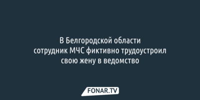 В Белгородской области сотрудник МЧС фиктивно трудоустроил свою жену в ведомство