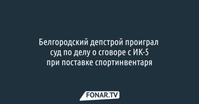 Белгородский депстрой проиграл суд по делу о сговоре с ИК-5 при поставке спортинвентаря