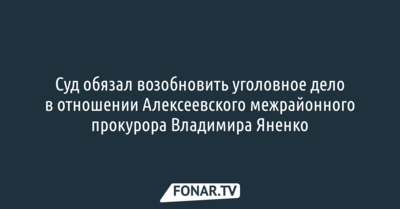 Суд обязал возобновить уголовное дело в отношении Алексеевского межрайонного прокурора